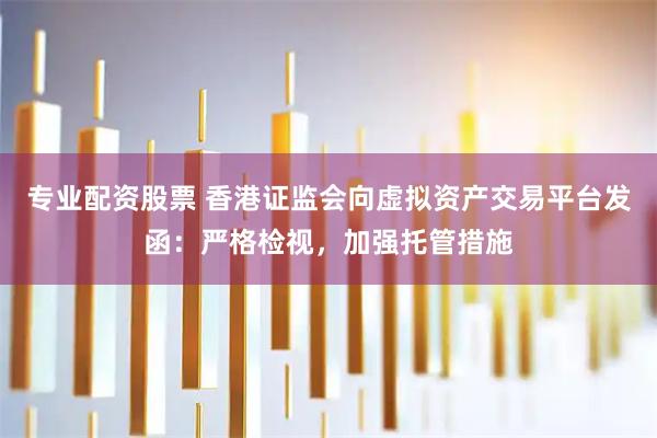 专业配资股票 香港证监会向虚拟资产交易平台发函：严格检视，加强托管措施