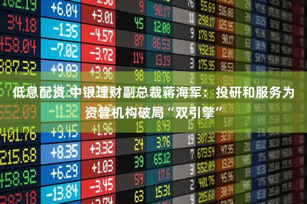 低息配资 中银理财副总裁蒋海军：投研和服务为资管机构破局“双引擎”
