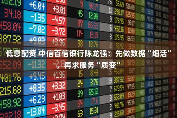 低息配资 中信百信银行陈龙强：先做数据“细活”，再求服务“质变”