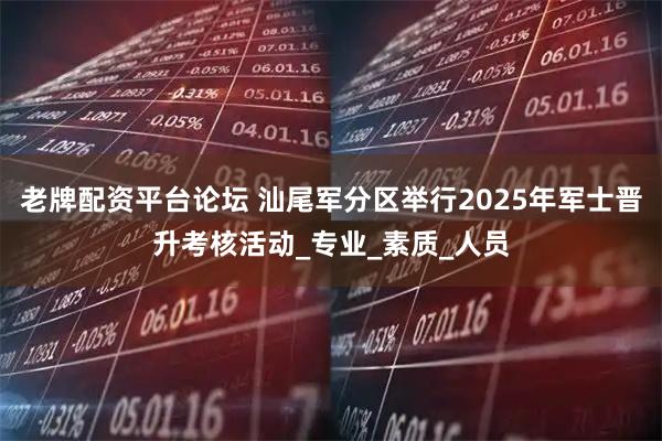 老牌配资平台论坛 汕尾军分区举行2025年军士晋升考核活动_专业_素质_人员