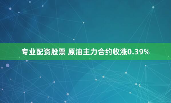 专业配资股票 原油主力合约收涨0.39%