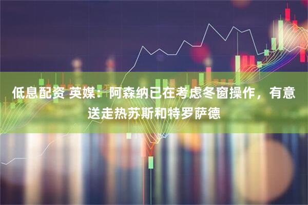 低息配资 英媒：阿森纳已在考虑冬窗操作，有意送走热苏斯和特罗萨德