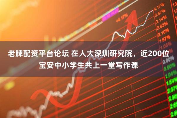 老牌配资平台论坛 在人大深圳研究院，近200位宝安中小学生共上一堂写作课