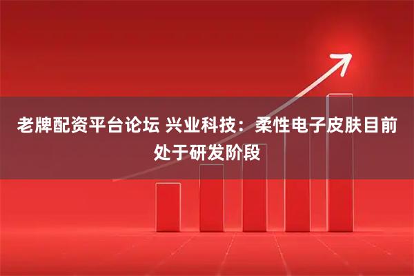 老牌配资平台论坛 兴业科技：柔性电子皮肤目前处于研发阶段