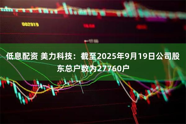 低息配资 美力科技：截至2025年9月19日公司股东总户数为27760户