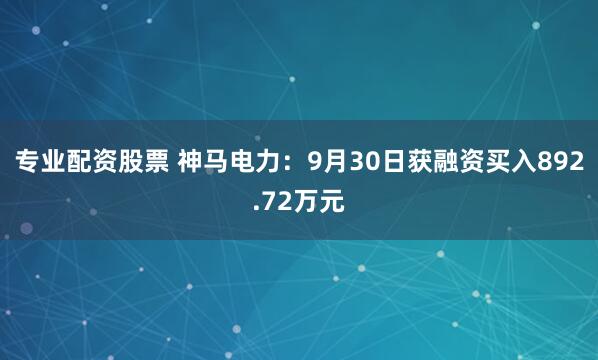 专业配资股票 神马电力：9月30日获融资买入892.72万元