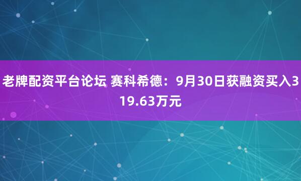 老牌配资平台论坛 赛科希德：9月30日获融资买入319.63万元