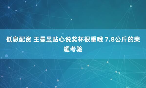 低息配资 王曼昱贴心说奖杯很重哦 7.8公斤的荣耀考验
