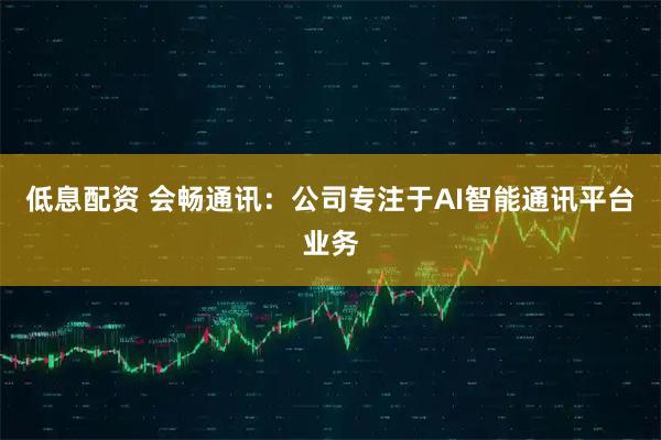 低息配资 会畅通讯：公司专注于AI智能通讯平台业务