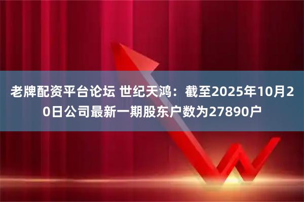 老牌配资平台论坛 世纪天鸿：截至2025年10月20日公司最新一期股东户数为27890户