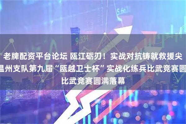 老牌配资平台论坛 瓯江砺刃！实战对抗铸就救援尖兵 ——温州支队第九届“瓯越卫士杯”实战化练兵比武竞赛圆满落幕