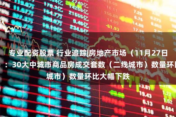 专业配资股票 行业追踪|房地产市场（11月27日-12月3日）：30大中城市商品房成交套数（二线城市）数量环比大幅下跌