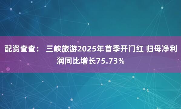 配资查查： 三峡旅游2025年首季开门红 归母净利润同比增长75.73%