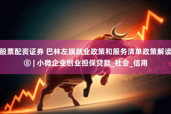 股票配资证券 巴林左旗就业政策和服务清单政策解读⑧ | 小微企业创业担保贷款_社会_信用