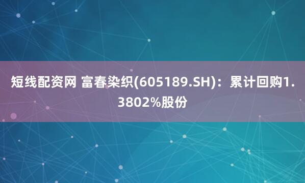 短线配资网 富春染织(605189.SH)：累计回购1.3802%股份