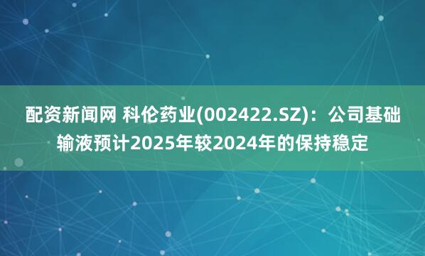 配资新闻网 科伦药业(002422.SZ)：公司基础输液预计2025年较2024年的保持稳定