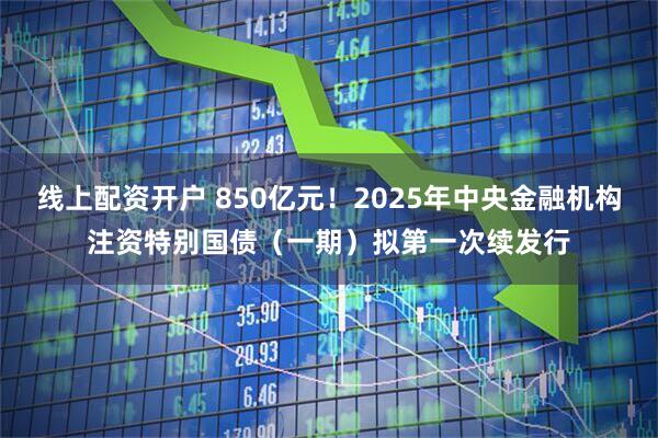 线上配资开户 850亿元！2025年中央金融机构注资特别国债（一期）拟第一次续发行