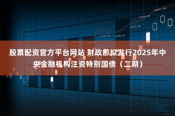 股票配资官方平台网站 财政部拟发行2025年中央金融机构注资特别国债（二期）