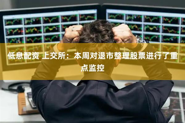 低息配资 上交所：本周对退市整理股票进行了重点监控