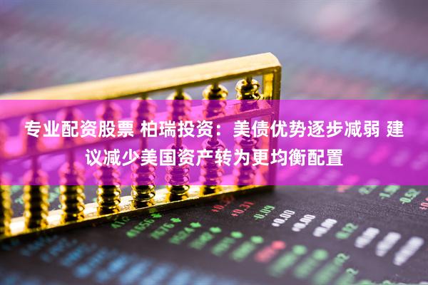 专业配资股票 柏瑞投资：美债优势逐步减弱 建议减少美国资产转为更均衡配置